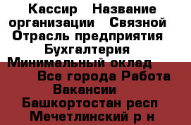 Кассир › Название организации ­ Связной › Отрасль предприятия ­ Бухгалтерия › Минимальный оклад ­ 35 000 - Все города Работа » Вакансии   . Башкортостан респ.,Мечетлинский р-н